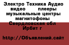 Электро-Техника Аудио-видео - MP3-плееры,музыкальные центры,магнитофоны. Свердловская обл.,Ирбит г.